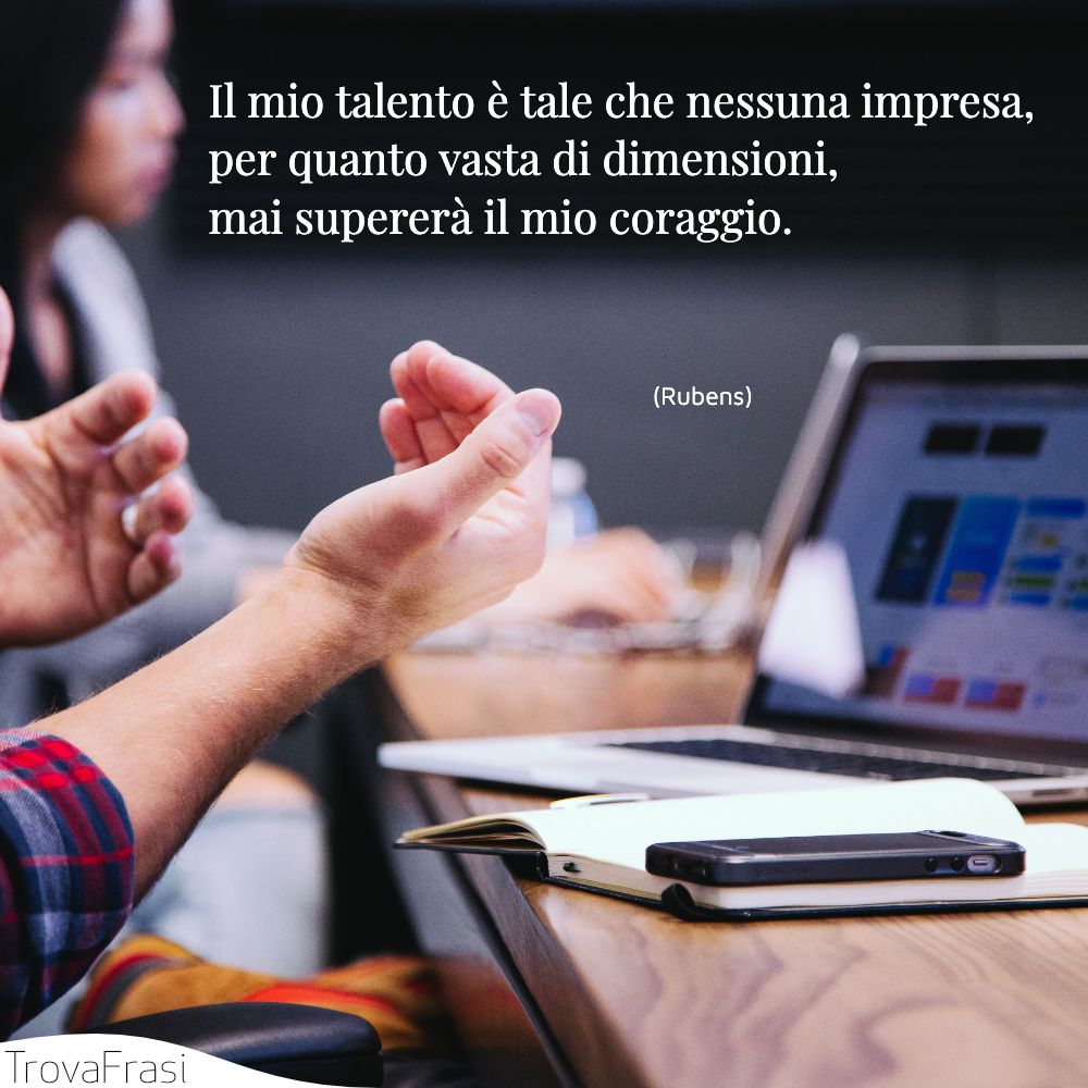 Il mio talento è tale che nessuna impresa, per quanto vasta di dimensioni, mai supererà il mio coraggio.