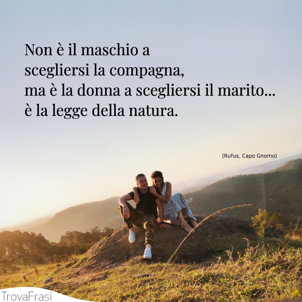 Non è il maschio a scegliersi la compagna, ma è la donna a scegliersi il marito... è la legge della natura.