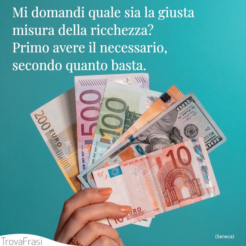 Mi domandi quale sia la giusta misura della ricchezza? Primo avere il necessario, secondo quanto basta.
