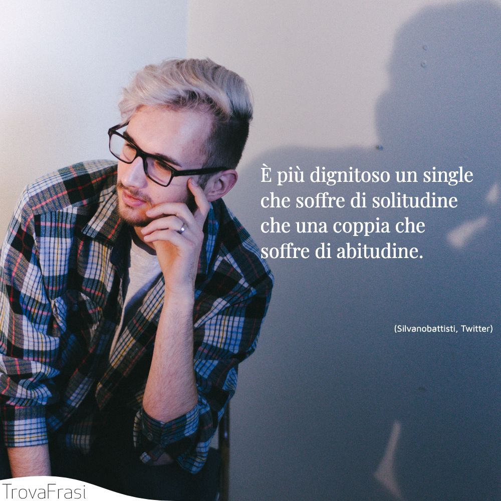 È più dignitoso un single che soffre di solitudine che una coppia che soffre di abitudine.