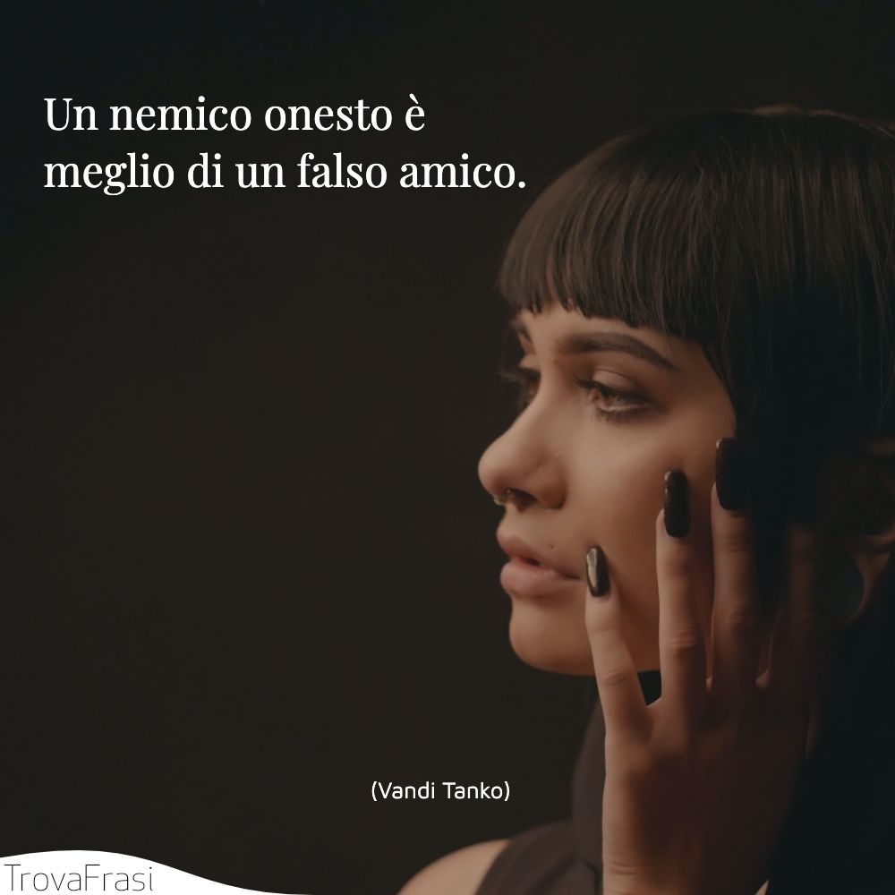 Un nemico onesto è meglio di un falso amico.
