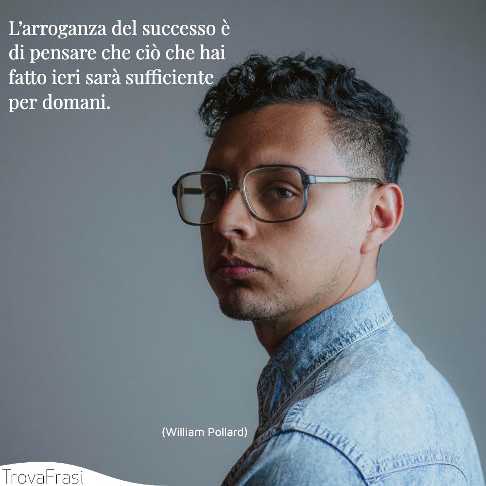 L’arroganza del successo è di pensare che ciò che hai fatto ieri sarà sufficiente per domani.