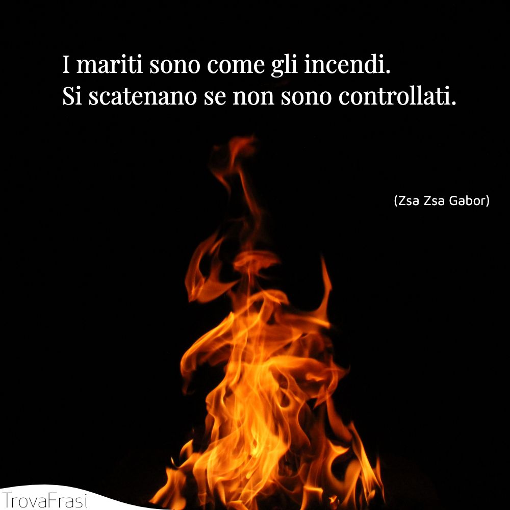 I mariti sono come gli incendi. Si scatenano se non sono controllati.