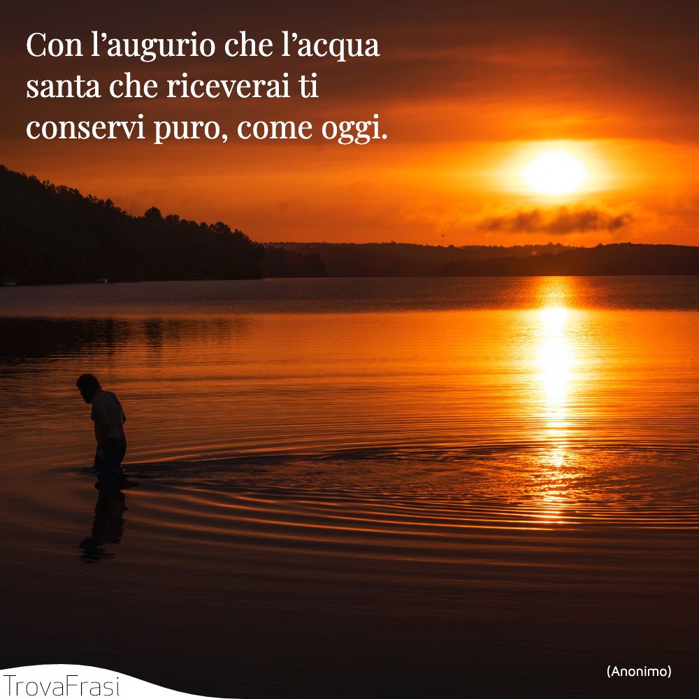 Con l’augurio che l’acqua santa che riceverai ti conservi puro, come oggi.