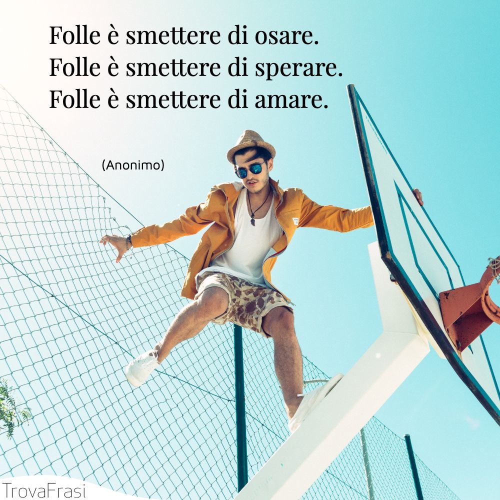 Folle è smettere di osare. Folle è smettere di sperare. Folle è smettere di amare.