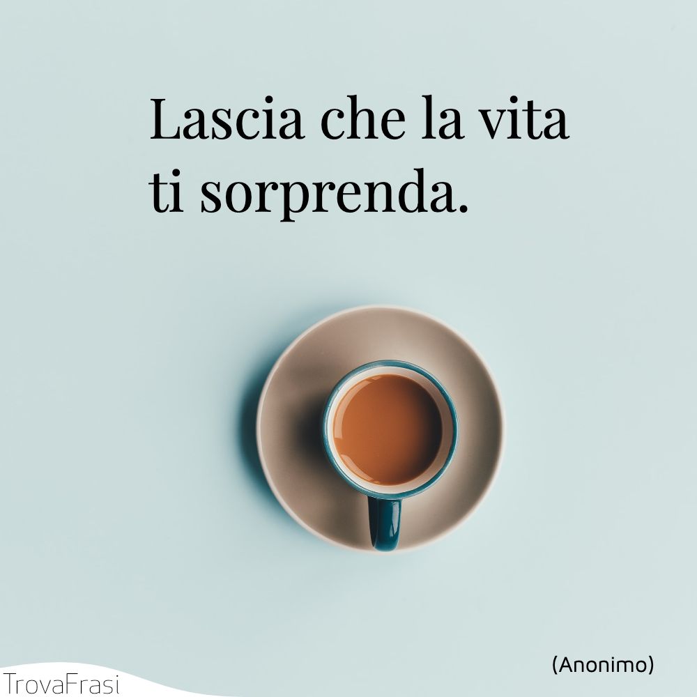 Lascia che la vita ti sorprenda.