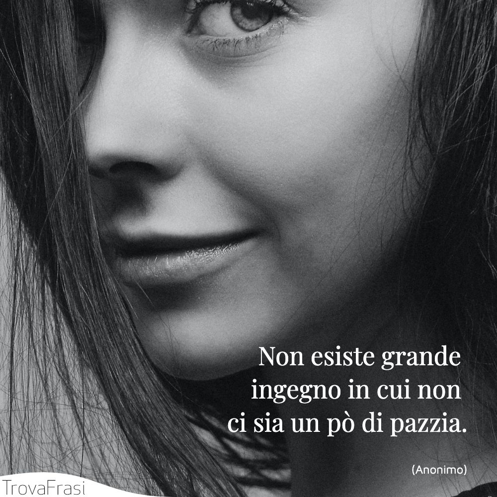 Non esiste grande ingegno in cui non ci sia un pò di pazzia.