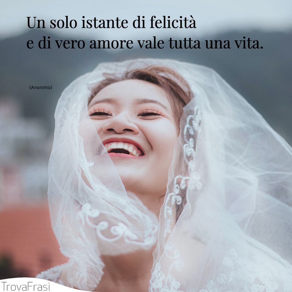 Un solo istante di felicità e di vero amore vale tutta una vita.