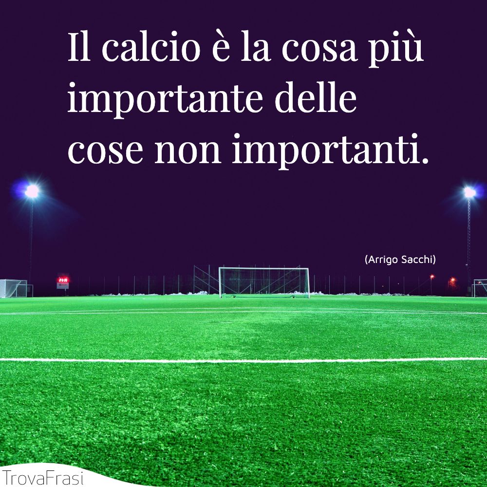 Il calcio è la cosa più importante delle cose non importanti.