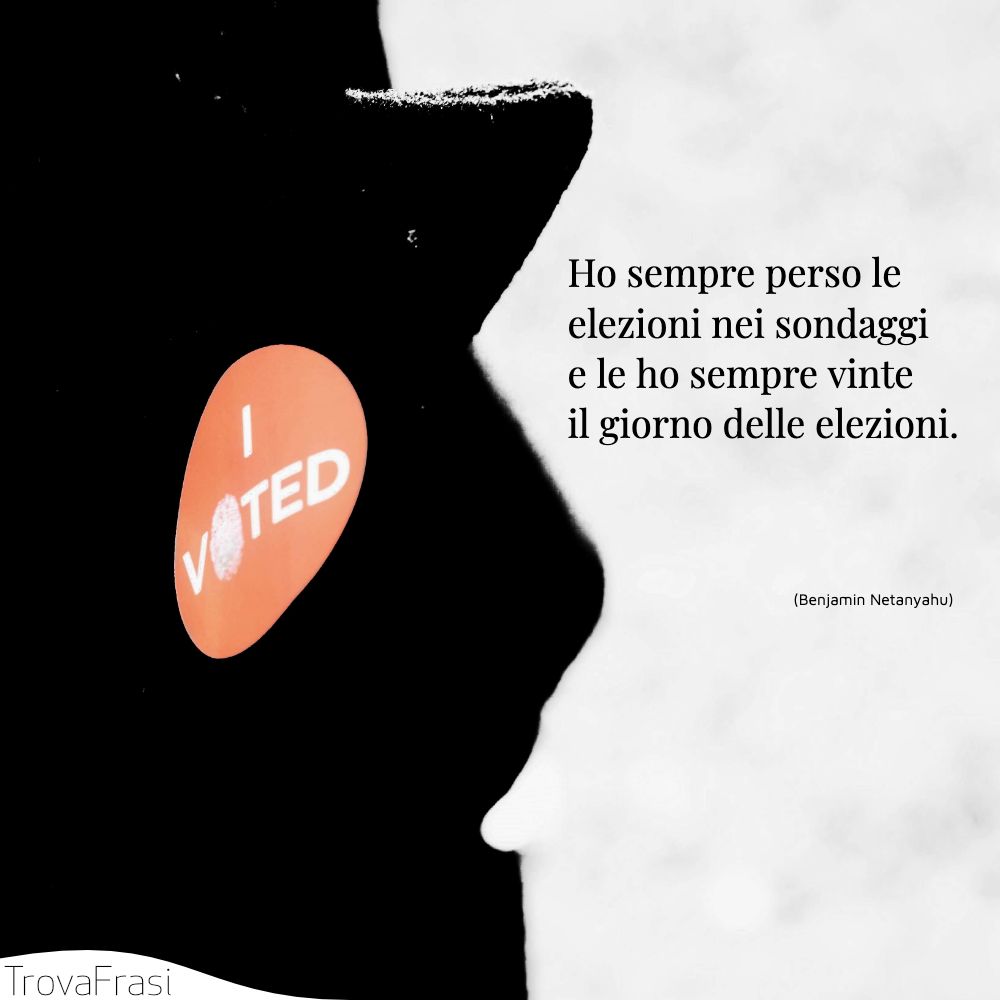 Ho sempre perso le elezioni nei sondaggi e le ho sempre vinte il giorno delle elezioni.