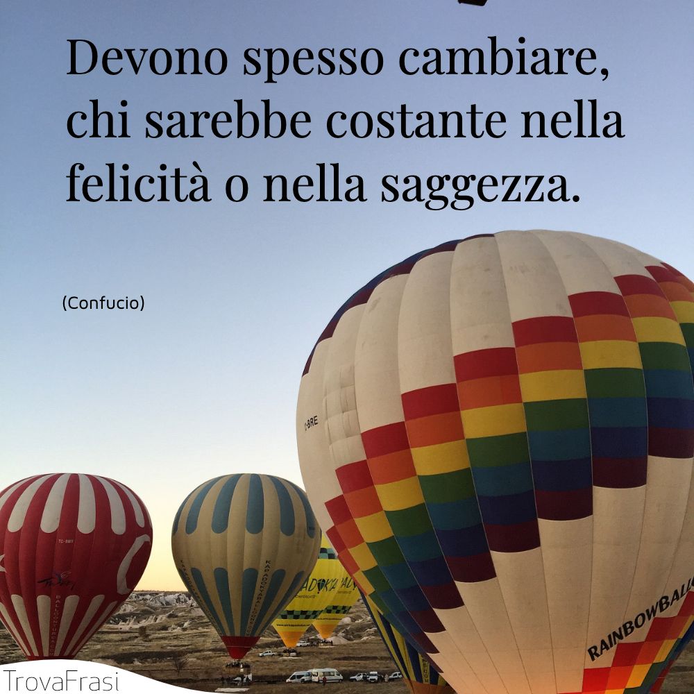 Devono spesso cambiare, chi sarebbe costante nella felicità o nella saggezza.