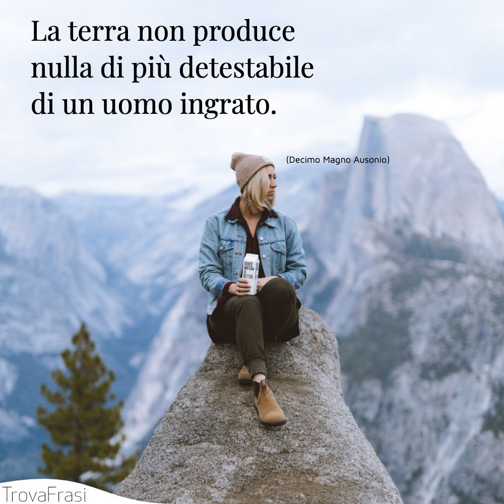 La terra non produce nulla di più detestabile di un uomo ingrato.