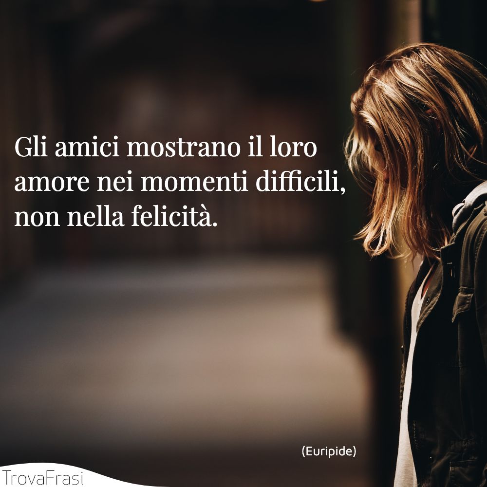 Gli amici mostrano il loro amore nei momenti difficili, non nella felicità.