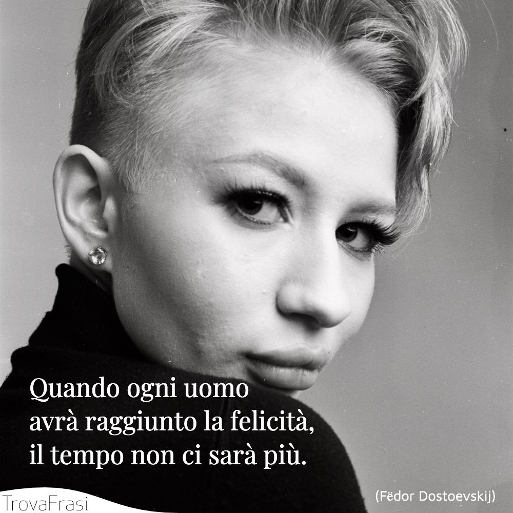 Quando ogni uomo avrà raggiunto la felicità, il tempo non ci sarà più.