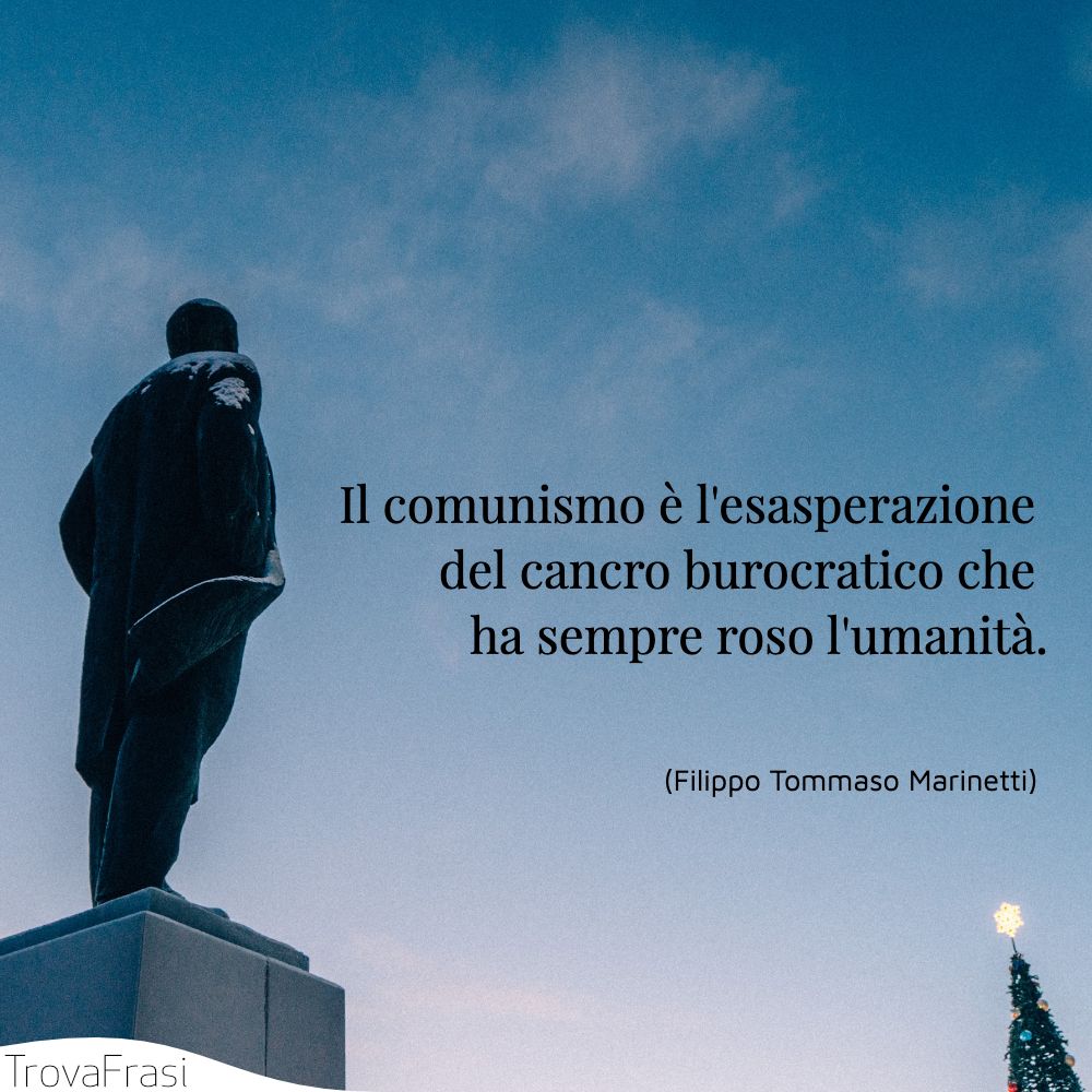 Il comunismo è l'esasperazione del cancro burocratico che ha sempre roso l'umanità.