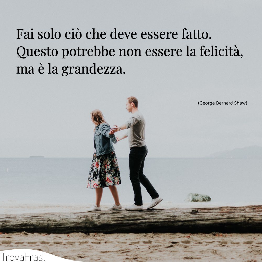 Fai solo ciò che deve essere fatto. Questo potrebbe non essere la felicità, ma è la grandezza.