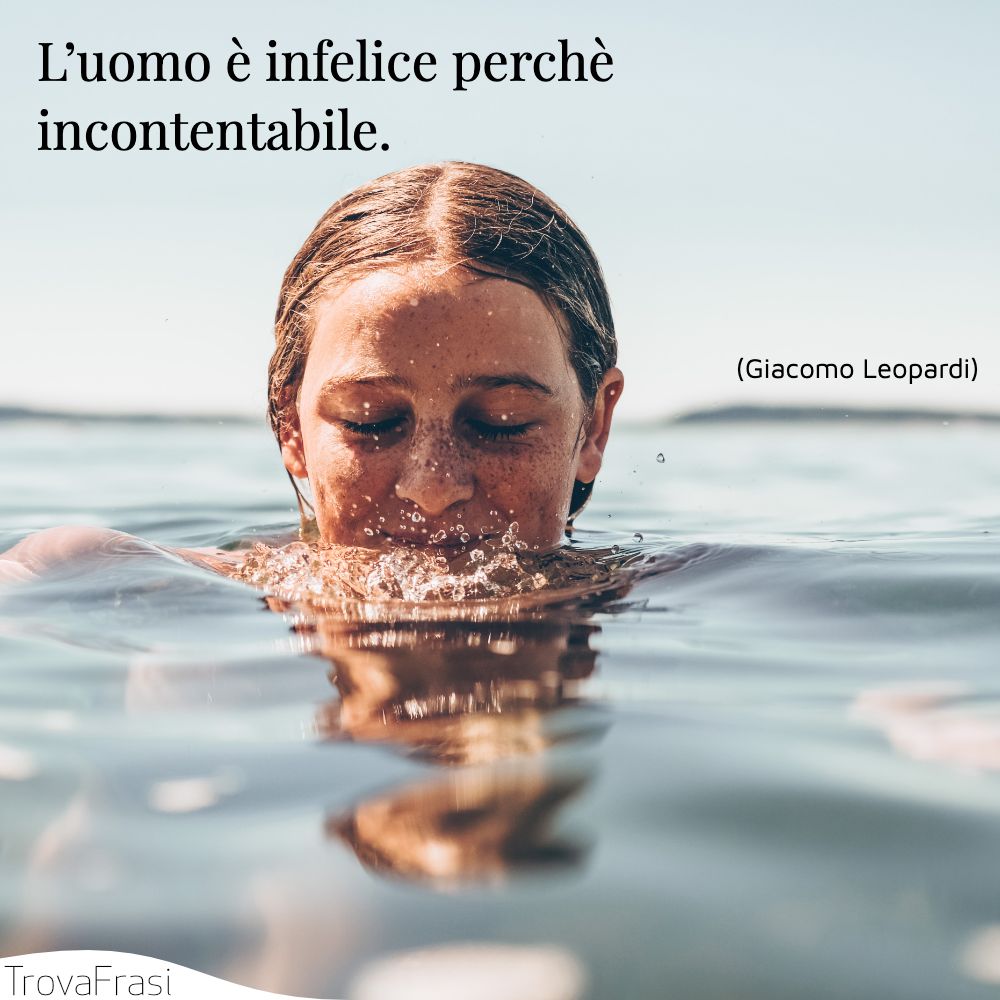 L’uomo è infelice perchè incontentabile.