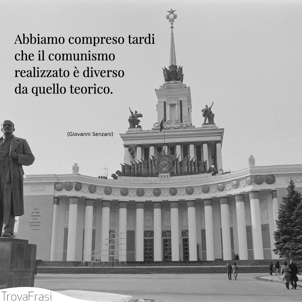 Abbiamo compreso tardi che il comunismo realizzato è diverso da quello teorico.