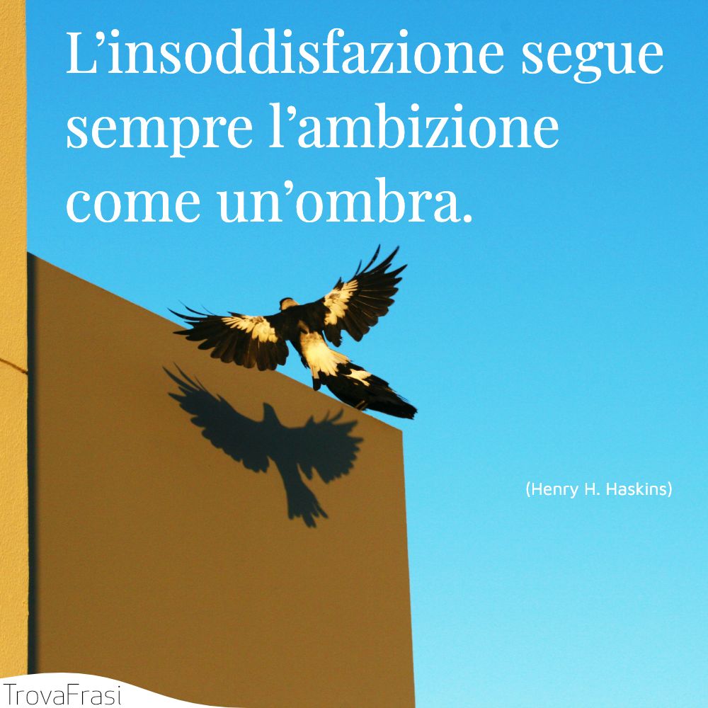 L’insoddisfazione segue sempre l’ambizione come un’ombra.