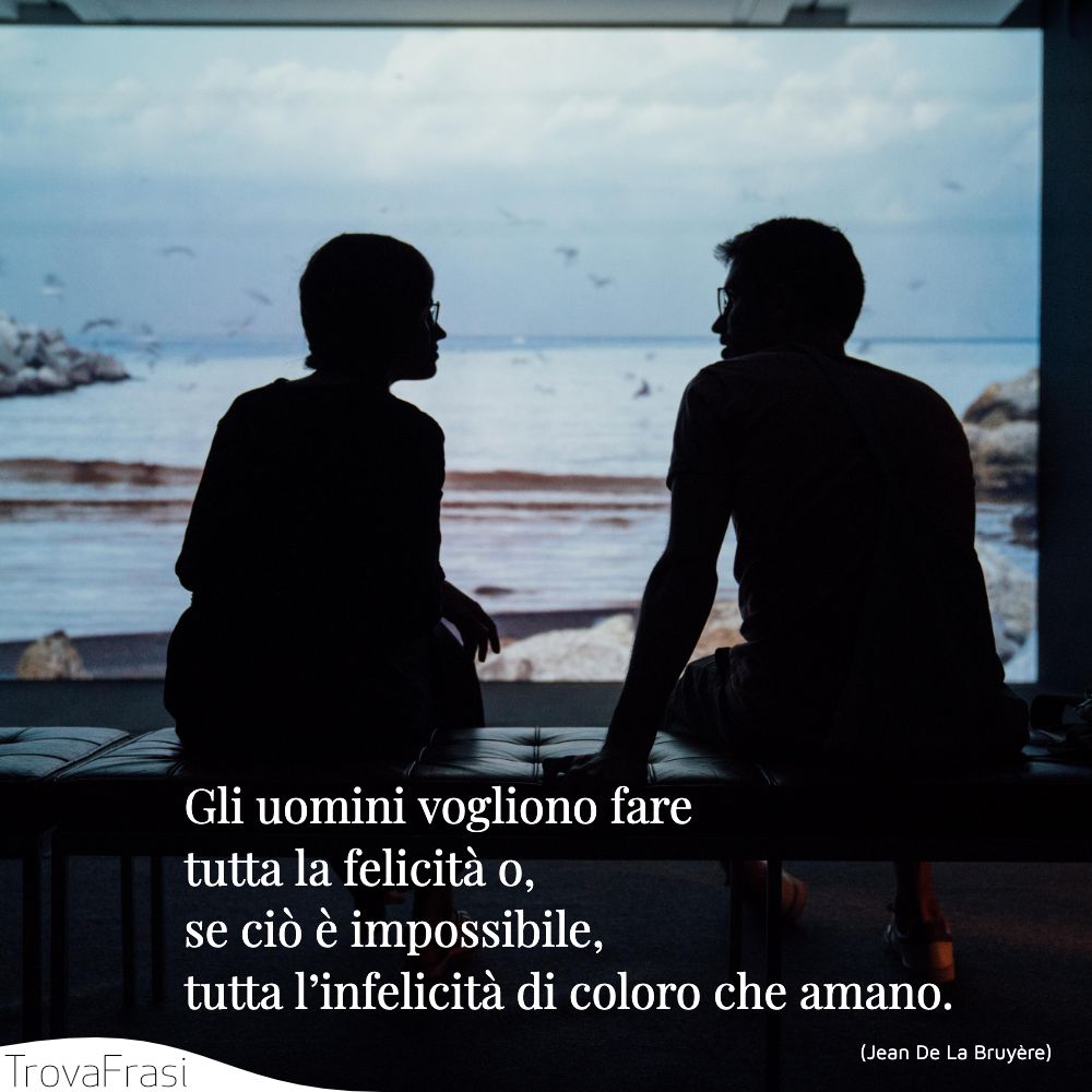 Gli uomini vogliono fare tutta la felicità o, se ciò è impossibile, tutta l’infelicità di coloro che amano.