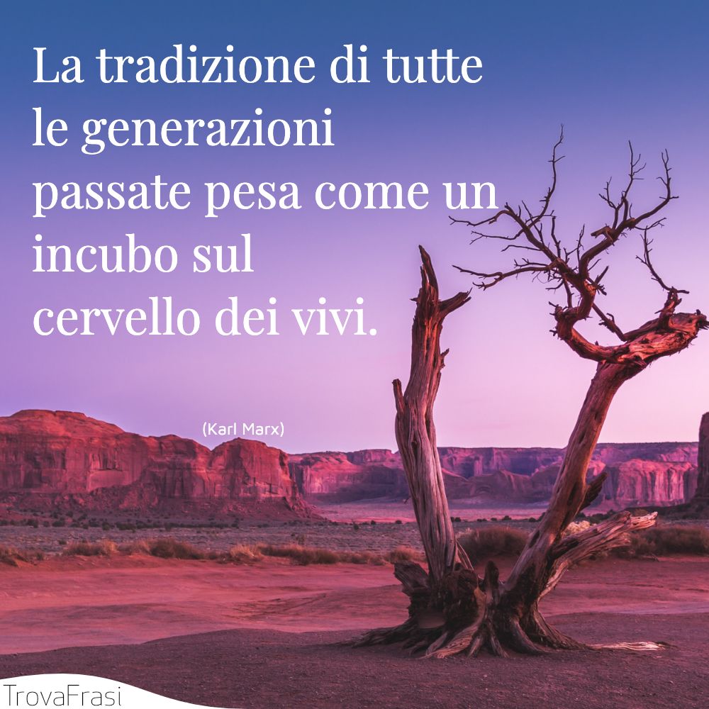 La tradizione di tutte le generazioni passate pesa come un incubo sul cervello dei vivi.