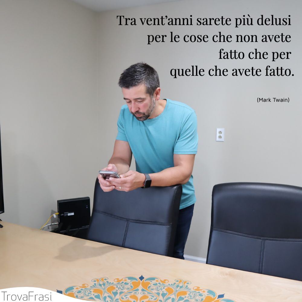 Tra vent’anni sarete più delusi per le cose che non avete fatto che per quelle che avete fatto.