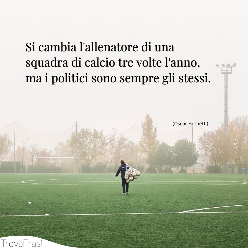 Si cambia l'allenatore di una squadra di calcio tre volte l'anno, ma i politici sono sempre gli stessi.
