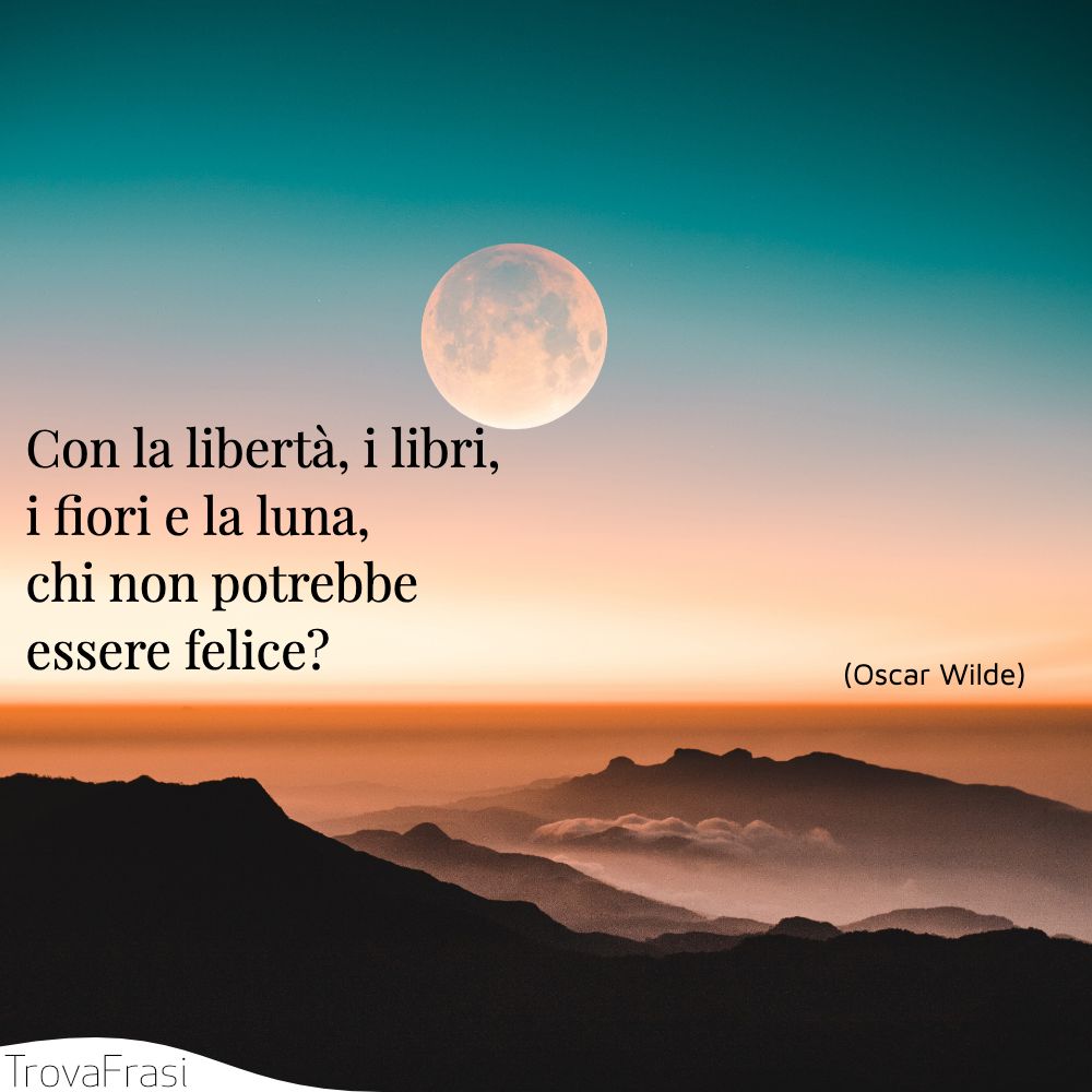 Con la libertà, i libri, i fiori e la luna, chi non potrebbe essere felice?