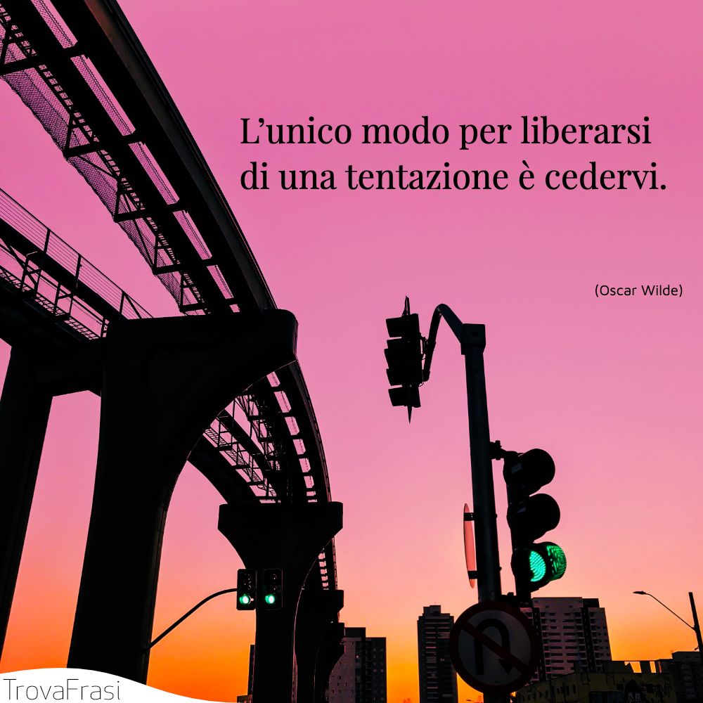 L’unico modo per liberarsi di una tentazione è cedervi.