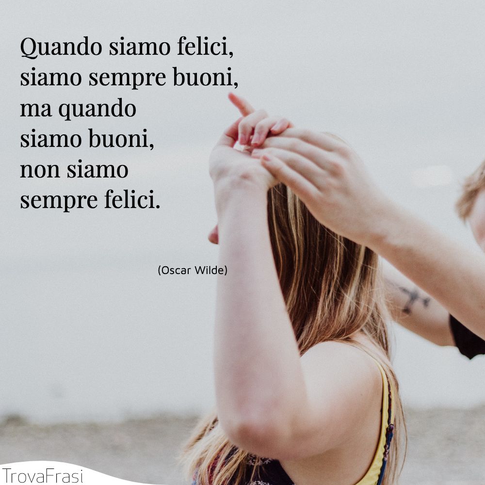 Quando siamo felici, siamo sempre buoni, ma quando siamo buoni, non siamo sempre felici.