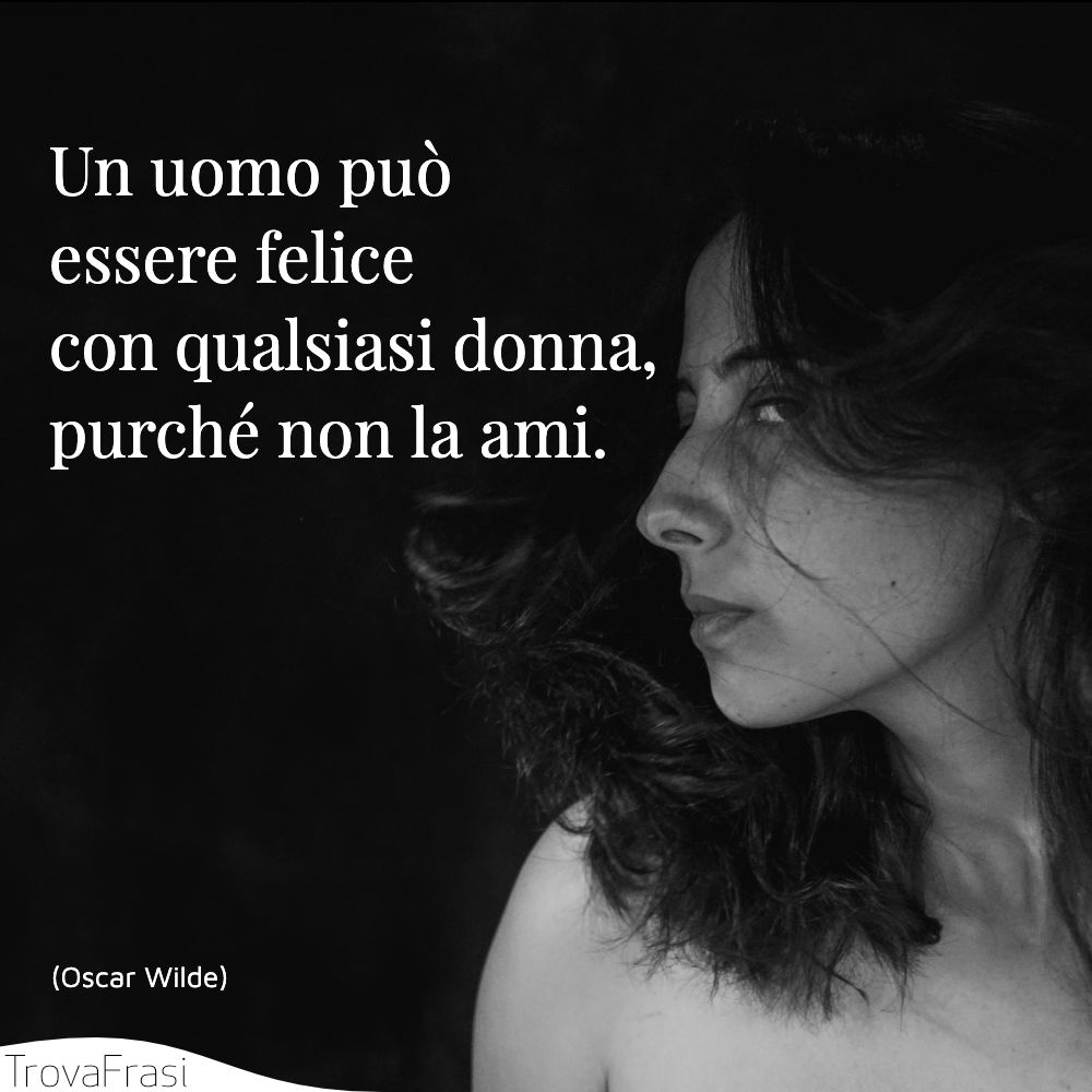 Un uomo può essere felice con qualsiasi donna, purché non la ami.