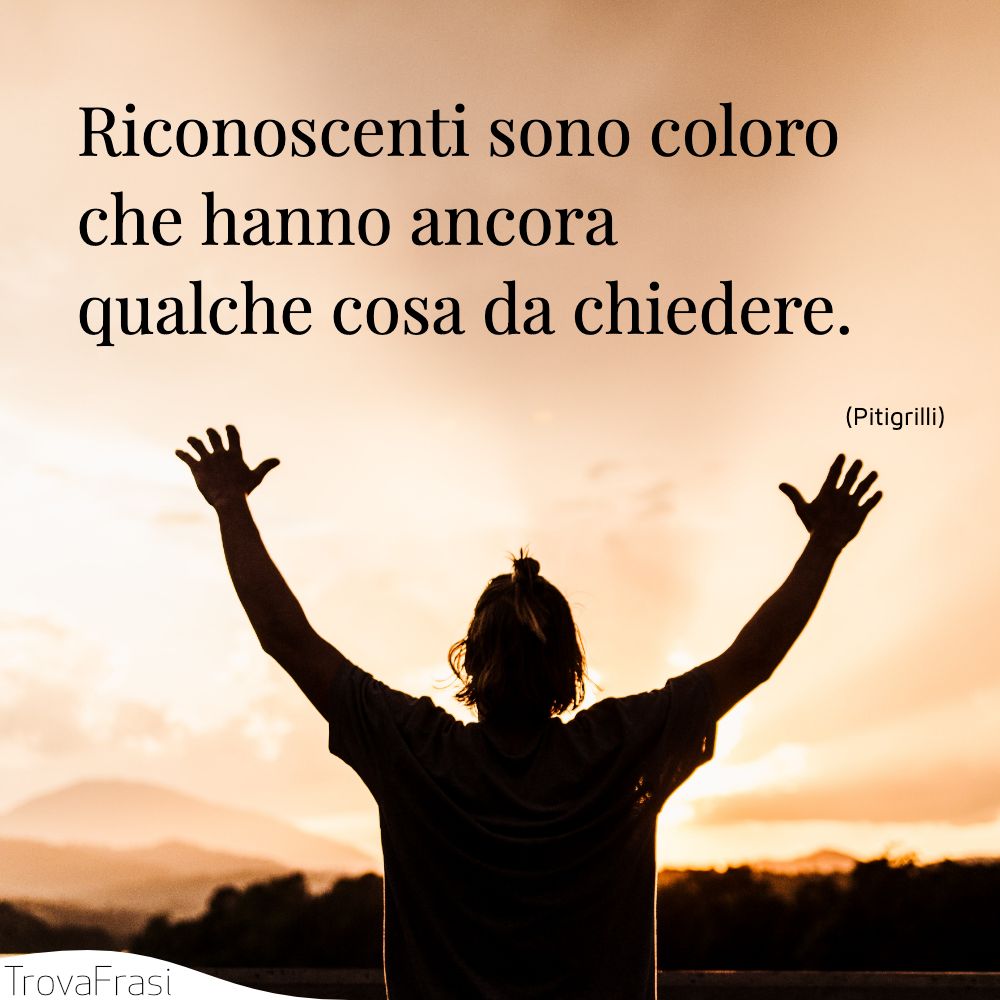 Frasi Sulla Gratitudine Alla Vita Frasi sulla gratitudine e la capacità di essere grati - TrovaFrasi