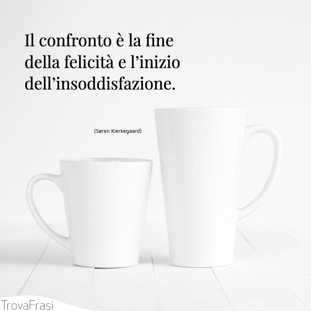 Il confronto è la fine della felicità e l’inizio dell’insoddisfazione.