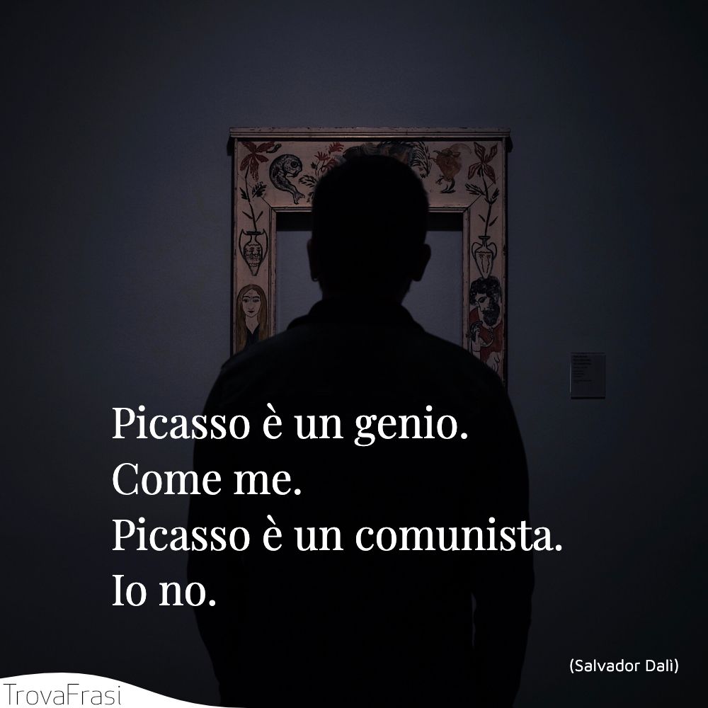 Picasso è un genio. Come me. Picasso è un comunista. Io no.