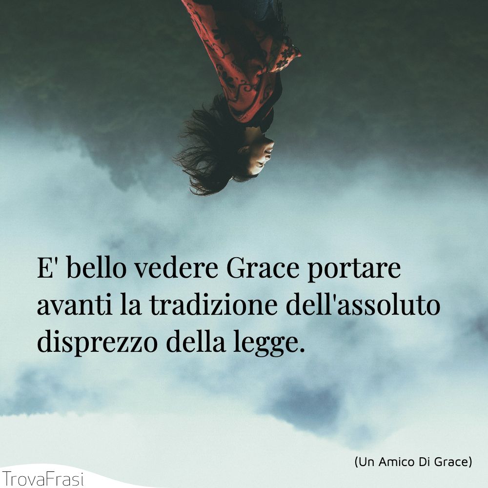 E' bello vedere Grace portare avanti la tradizione dell'assoluto disprezzo della legge.