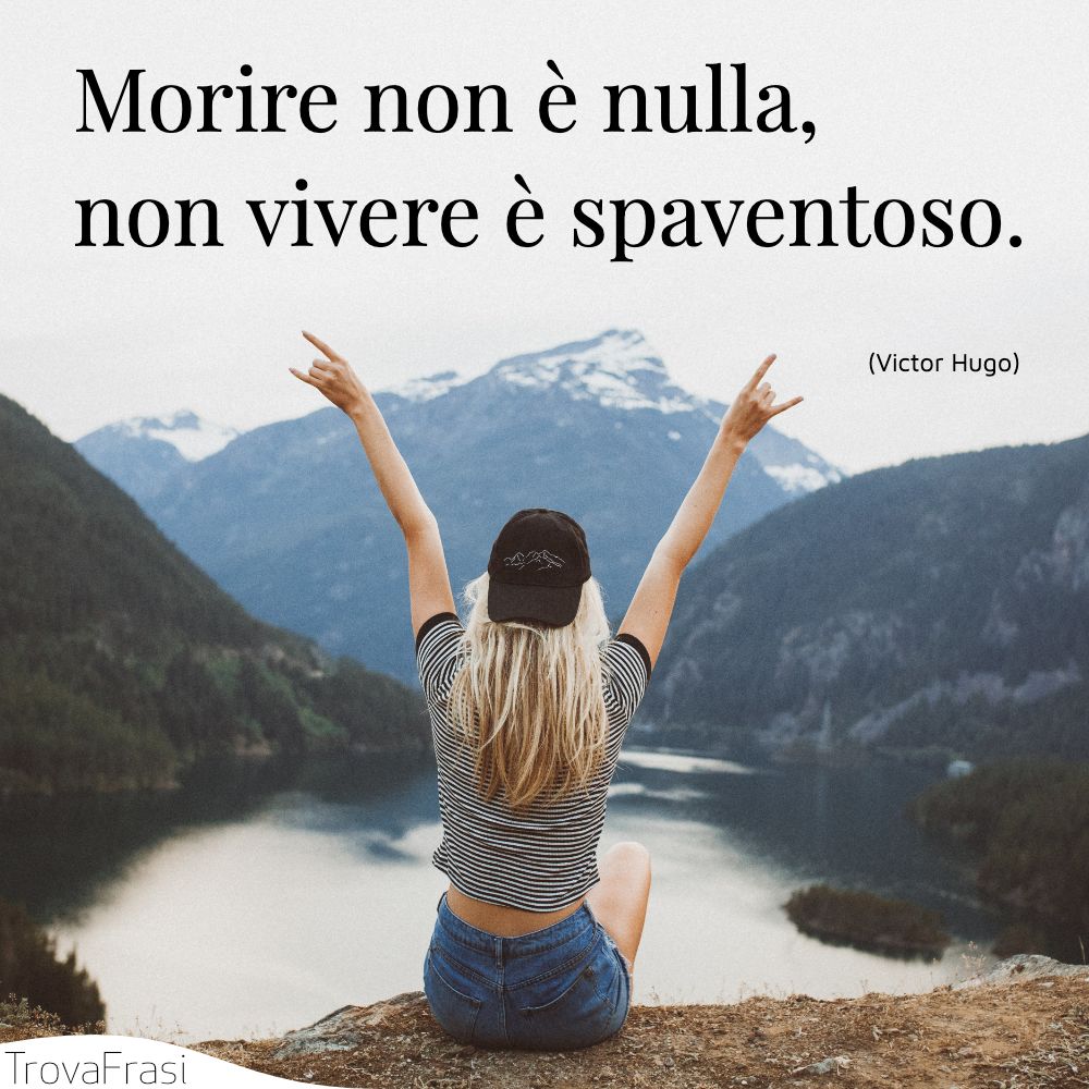 Morire non è nulla, non vivere è spaventoso.