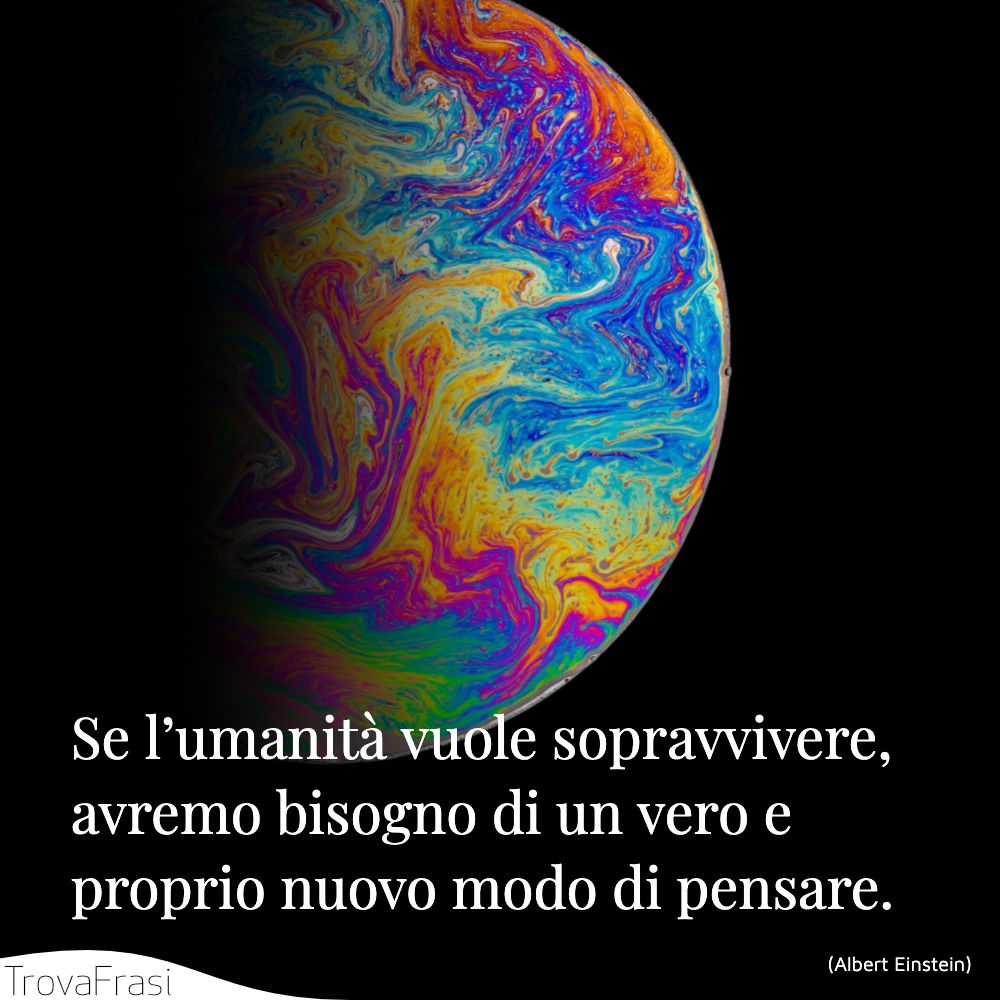 Se l’umanità vuole sopravvivere, avremo bisogno di un vero e proprio nuovo modo di pensare.
