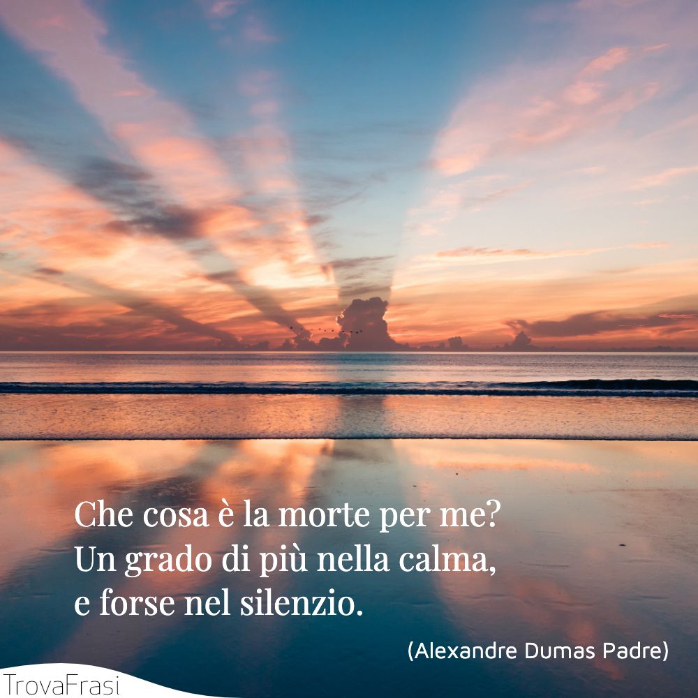 Che cosa è la morte per me? Un grado di più nella calma, e forse nel silenzio.