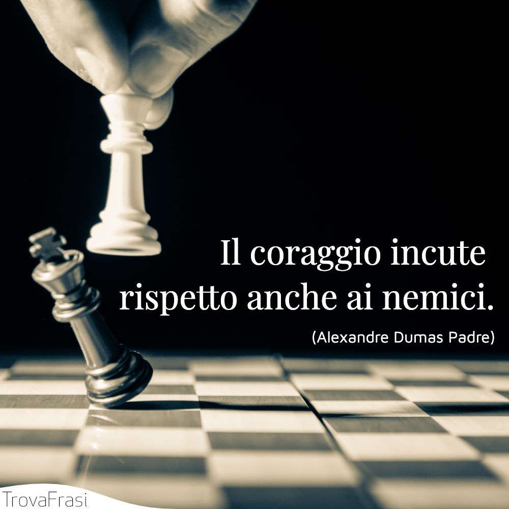 Il coraggio incute rispetto anche ai nemici.