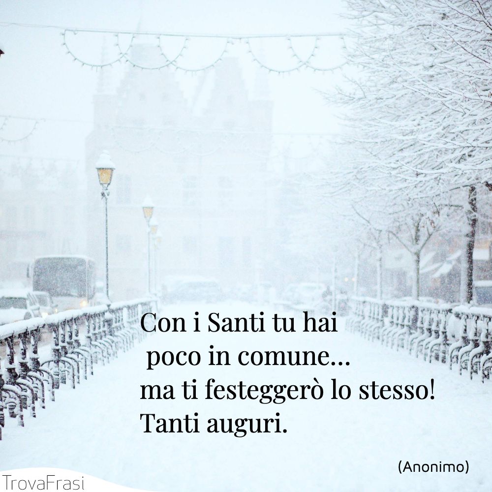 Con i Santi tu hai poco in comune… ma ti festeggerò lo stesso! Tanti auguri.