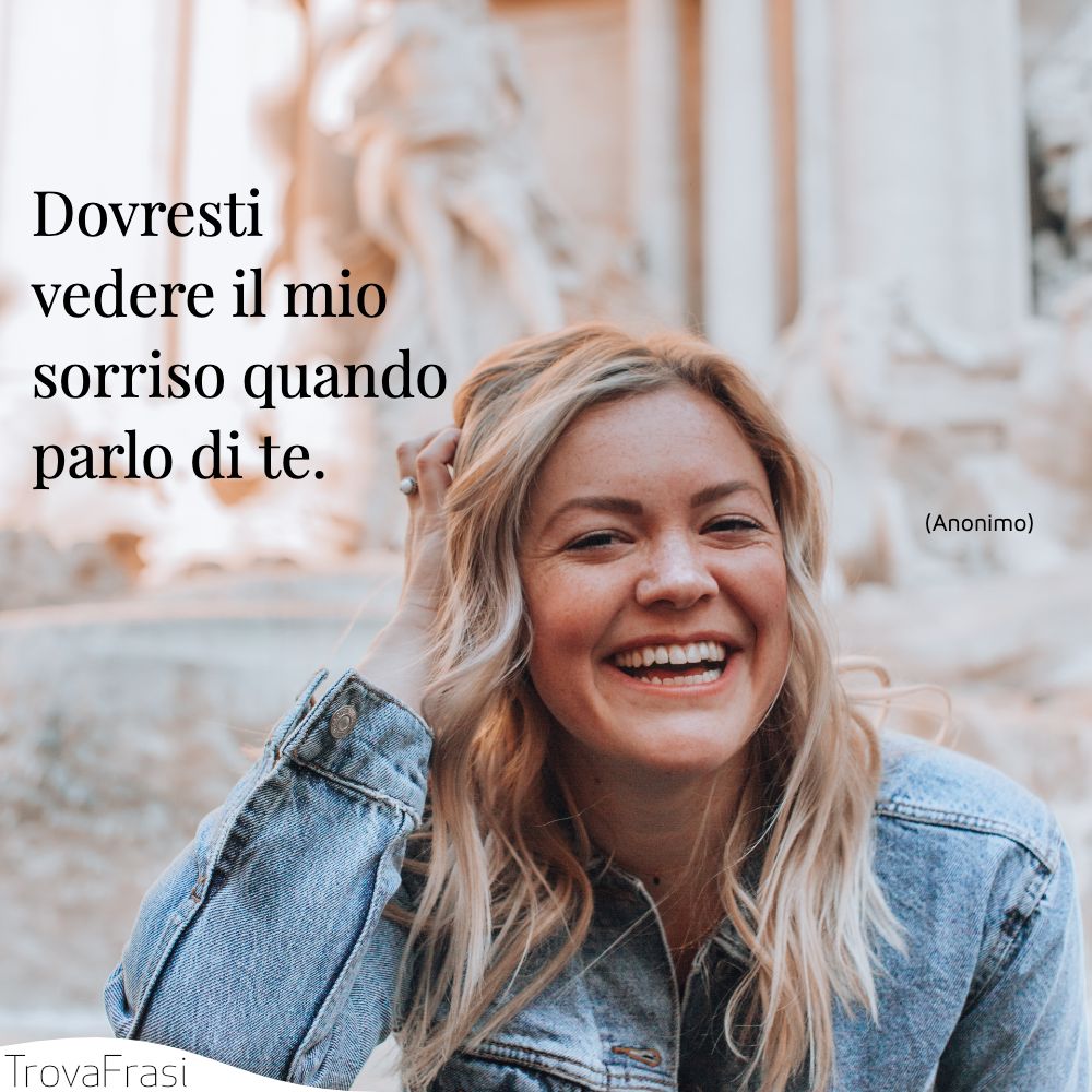 Dovresti vedere il mio sorriso quando parlo di te.