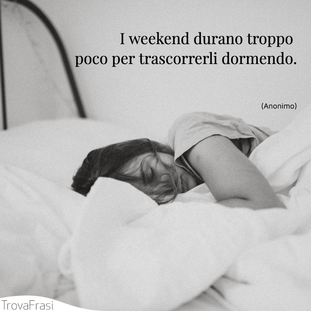 I weekend durano troppo poco per trascorrerli dormendo.