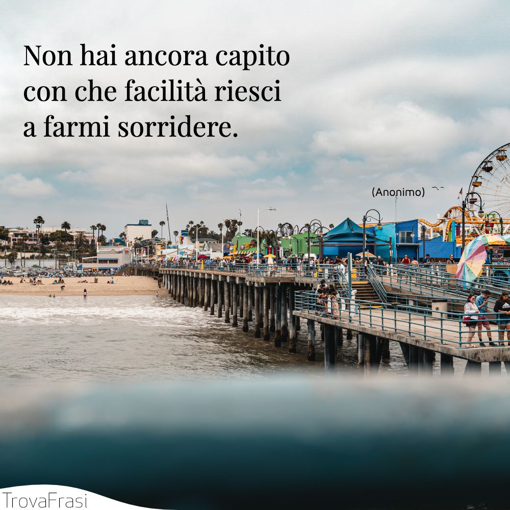 Non hai ancora capito con che facilità riesci a farmi sorridere.