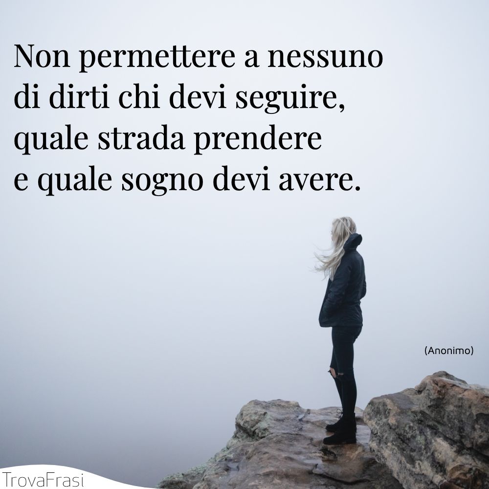 Non permettere a nessuno di dirti chi devi seguire, quale strada prendere e quale sogno devi avere.