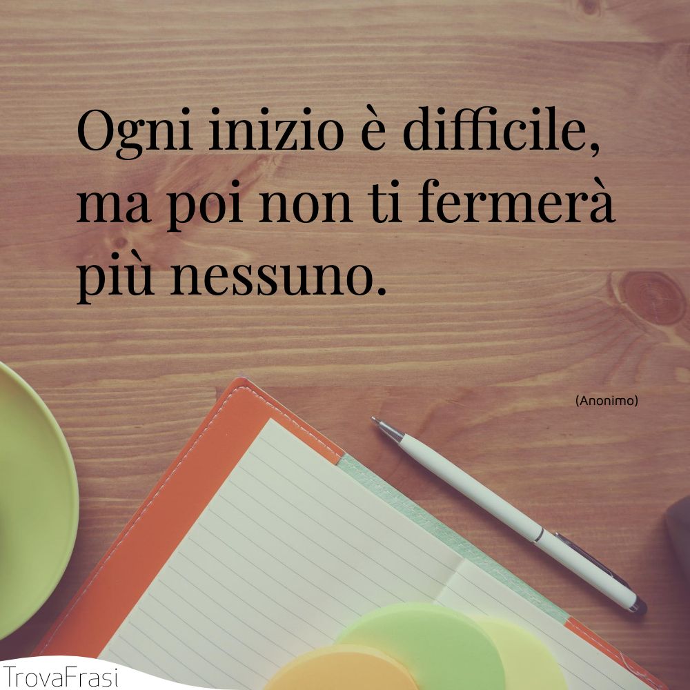 Ogni inizio è difficile, ma poi non ti fermerà più nessuno.