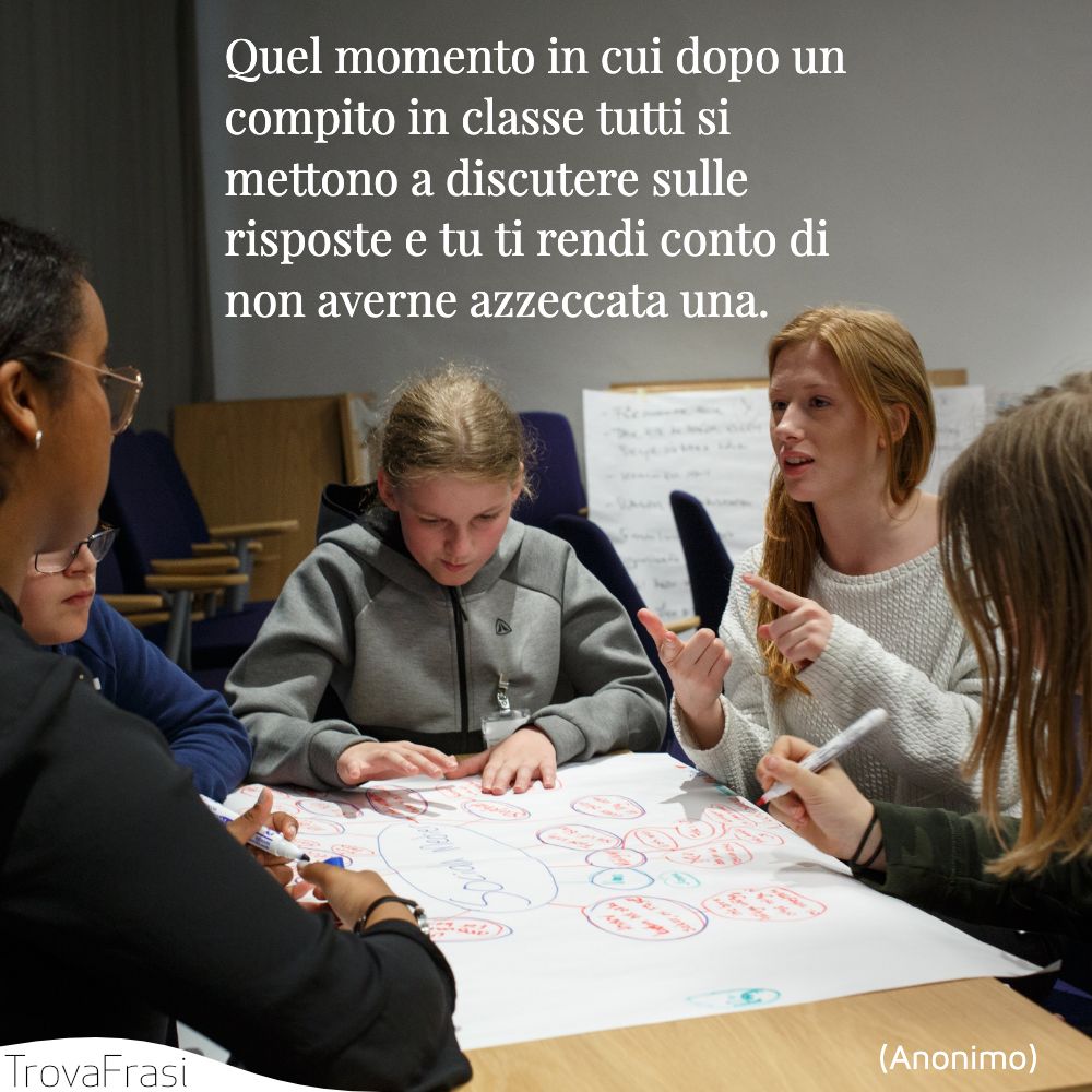 Quel momento in cui dopo un compito in classe tutti si mettono a discutere sulle risposte e tu ti rendi conto di non averne azzeccata una.