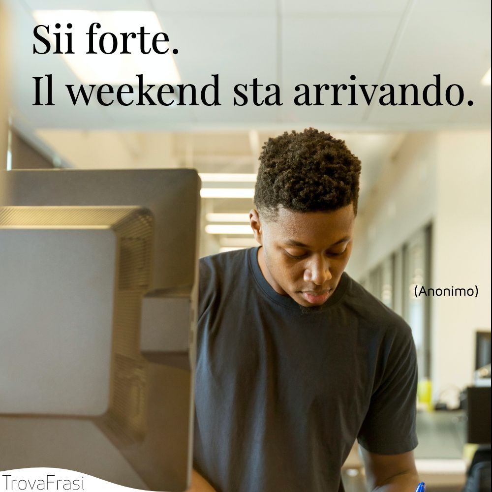 Sii forte. Il weekend sta arrivando.