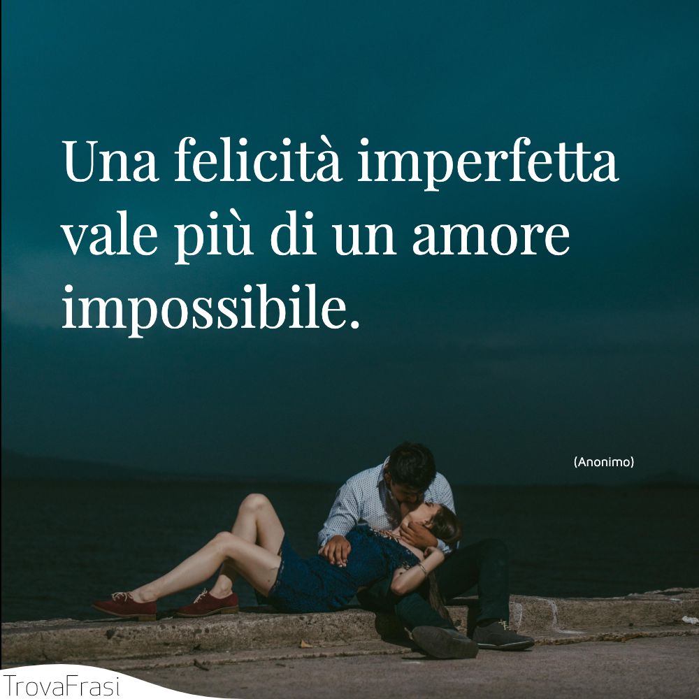 Una felicità imperfetta vale più di un amore impossibile.