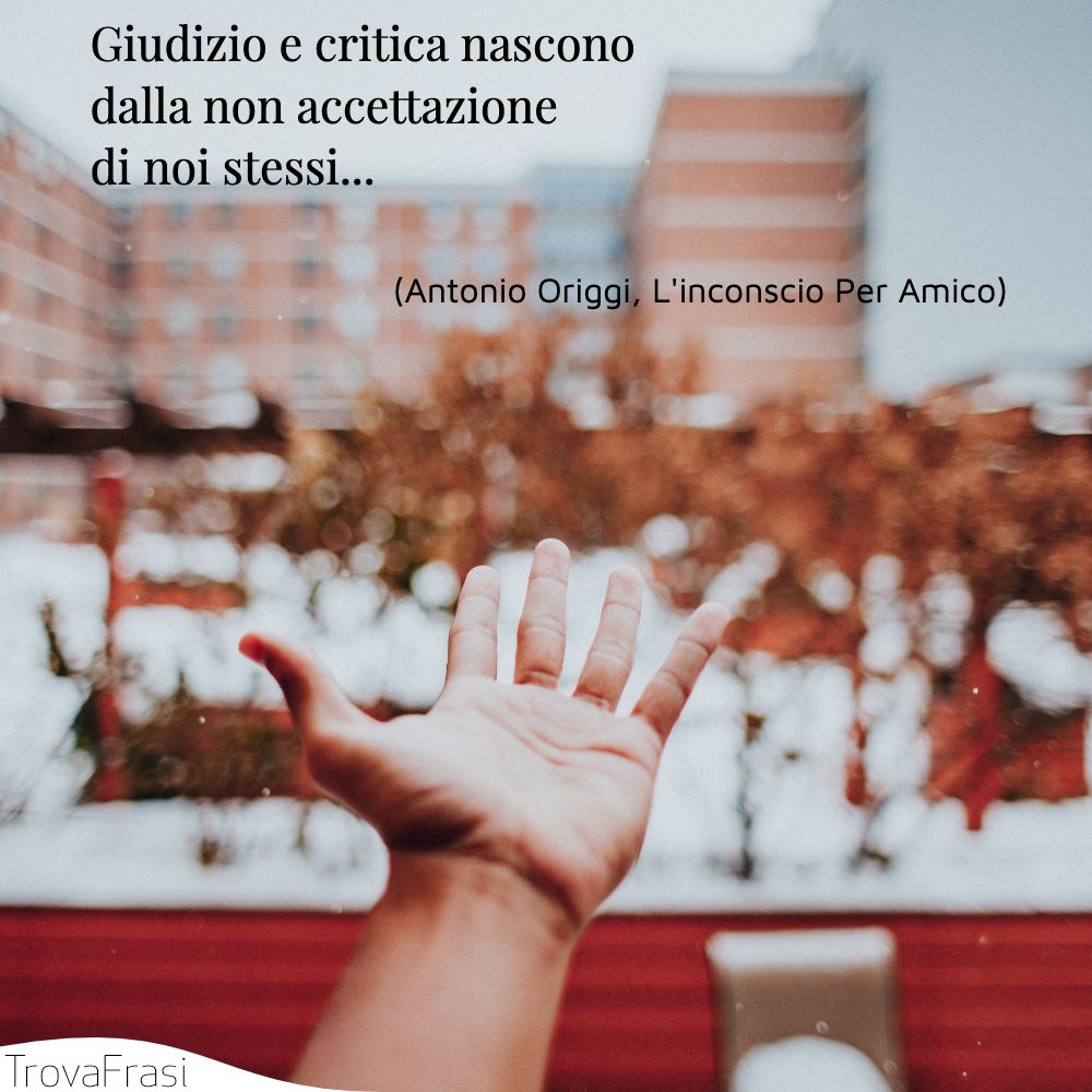 Giudizio e critica nascono dalla non accettazione di noi stessi...