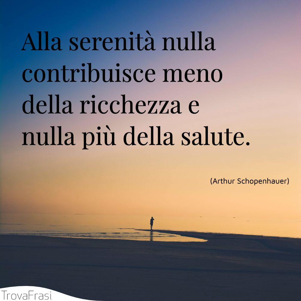 Alla serenità nulla contribuisce meno della ricchezza e nulla più della salute.